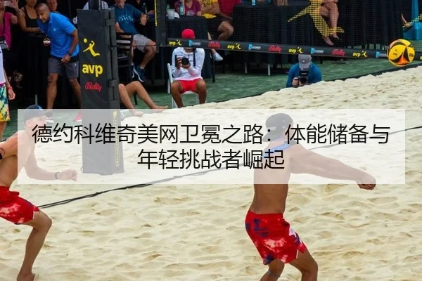 德约科维奇美网卫冕之路：体能储备与年轻挑战者崛起