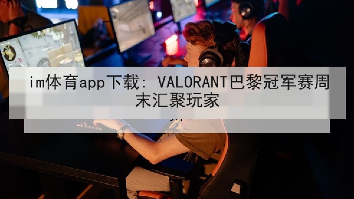 im体育app下载: VALORANT巴黎冠军赛周末汇聚玩家