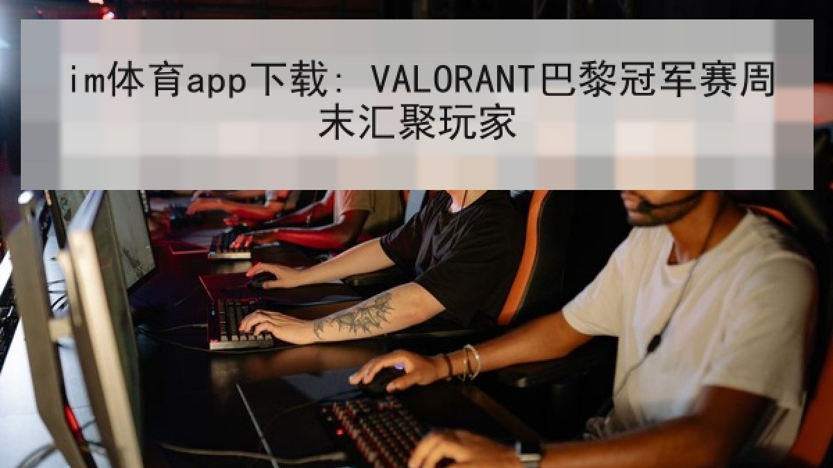 im体育app下载: VALORANT巴黎冠军赛周末汇聚玩家