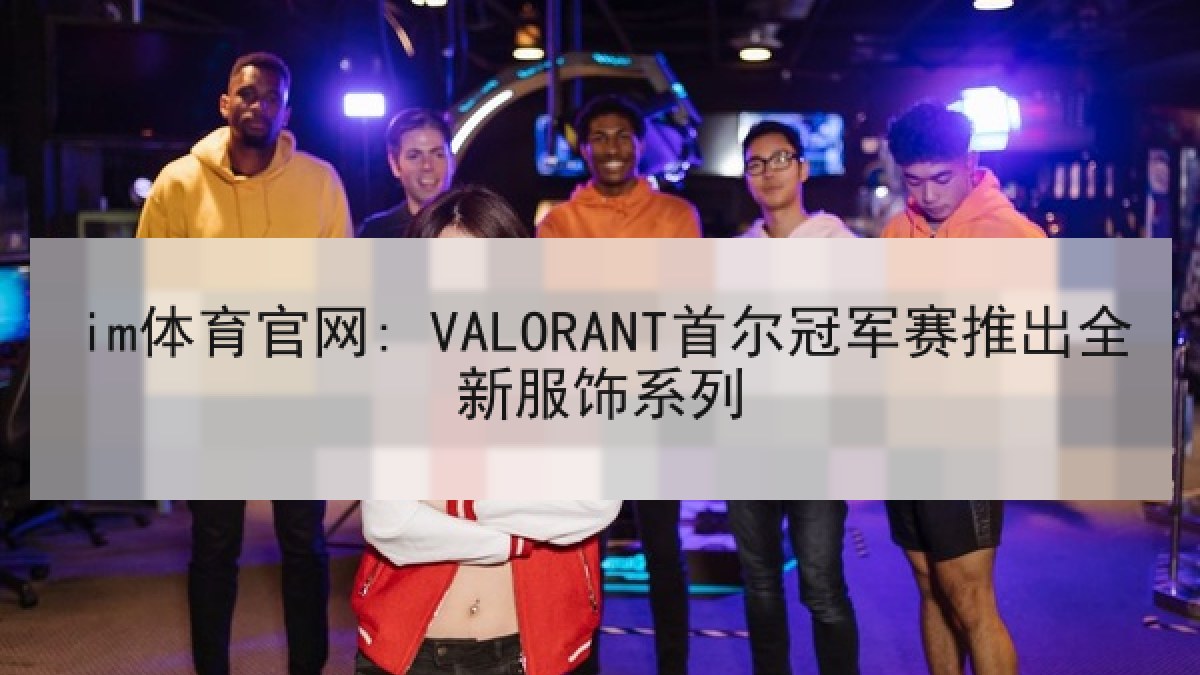 im体育官网: VALORANT首尔冠军赛推出全新服饰系列 im体育官网: VALORANT首尔冠军赛推出全新服饰系列