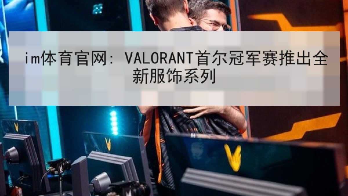 im体育官网: VALORANT首尔冠军赛推出全新服饰系列 im体育官网: VALORANT首尔冠军赛推出全新服饰系列