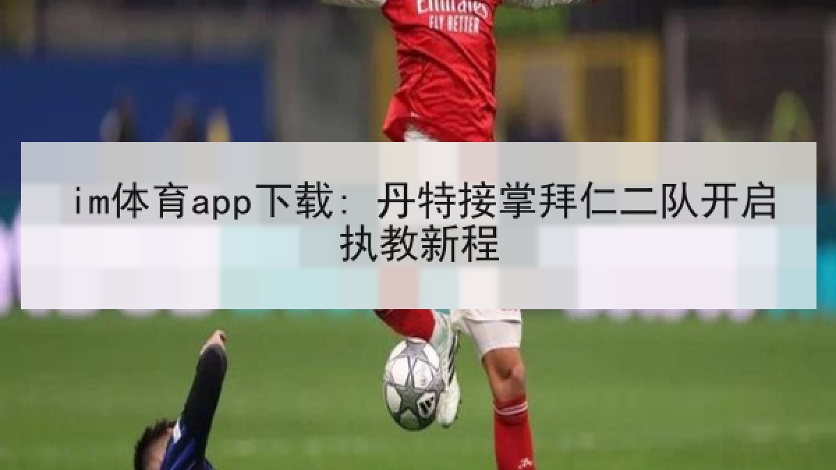 im体育app下载: 丹特接掌拜仁二队开启执教新程 im体育app下载: 丹特接掌拜仁二队开启执教新程