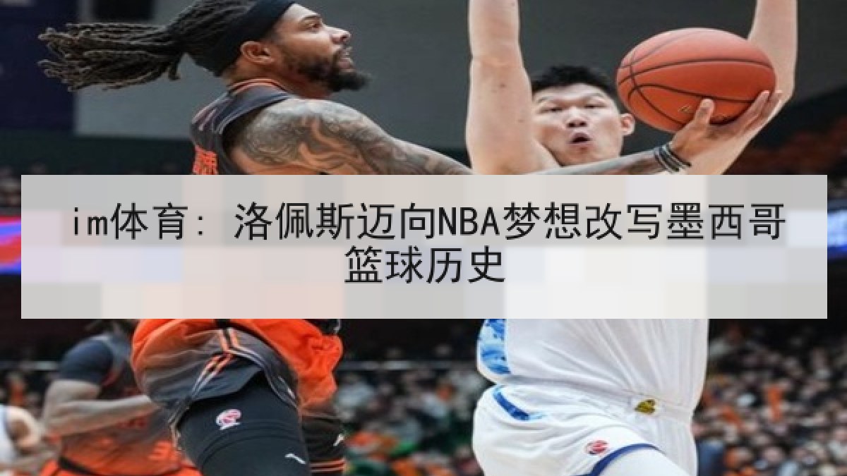 im体育: 洛佩斯迈向NBA梦想改写墨西哥篮球历史