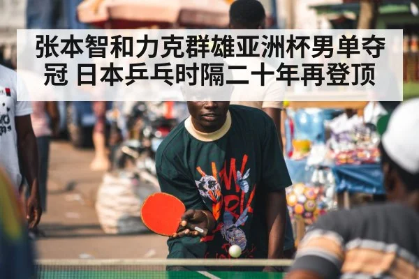张本智和力克群雄亚洲杯男单夺冠 日本乒乓时隔二十年再登顶