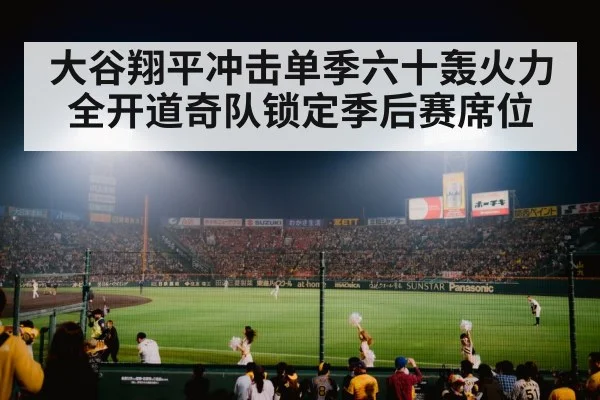 大谷翔平冲击单季六十轰火力全开道奇队锁定季后赛席位