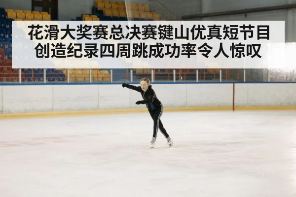 花滑大奖赛总决赛键山优真短节目创造纪录四周跳成功率令人惊叹