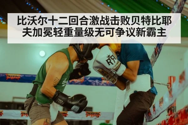 比沃尔十二回合激战击败贝特比耶夫加冕轻重量级无可争议新霸主