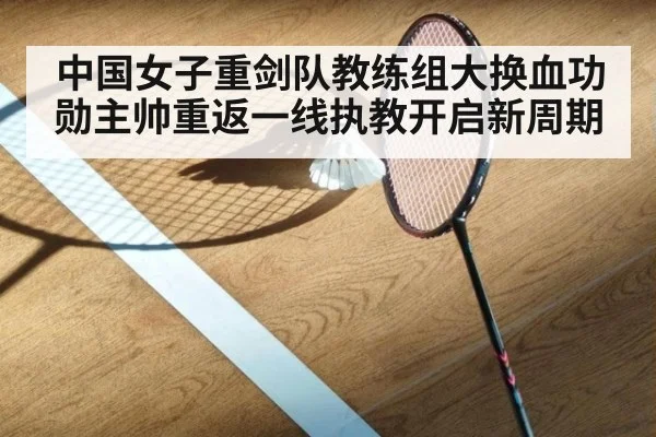 中国女子重剑队教练组大换血功勋主帅重返一线执教开启新周期