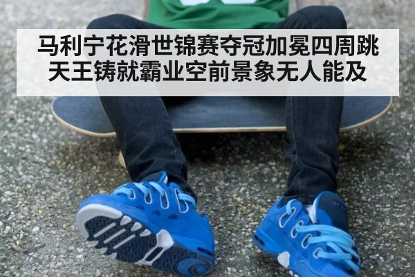 马利宁花滑世锦赛夺冠加冕四周跳天王铸就霸业空前景象无人能及